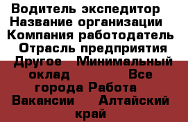 Водитель-экспедитор › Название организации ­ Компания-работодатель › Отрасль предприятия ­ Другое › Минимальный оклад ­ 23 000 - Все города Работа » Вакансии   . Алтайский край